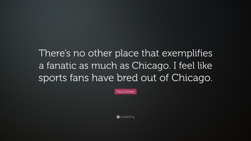 Paul Scheer Quote: “There’s no other place that exemplifies a fanatic as much as Chicago. I feel like sports fans have bred out of Chicago.”