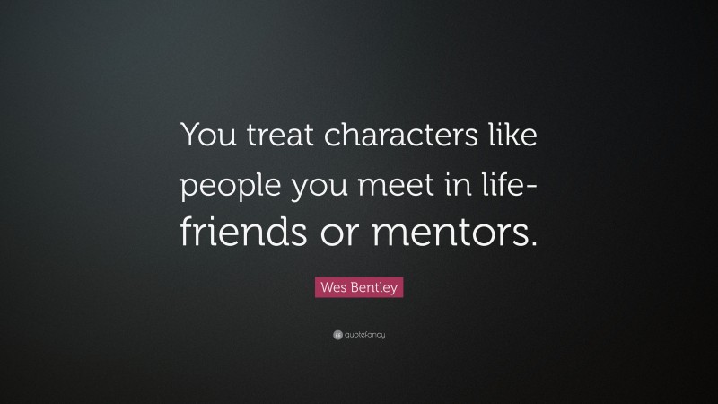 Wes Bentley Quote: “You treat characters like people you meet in life-friends or mentors.”