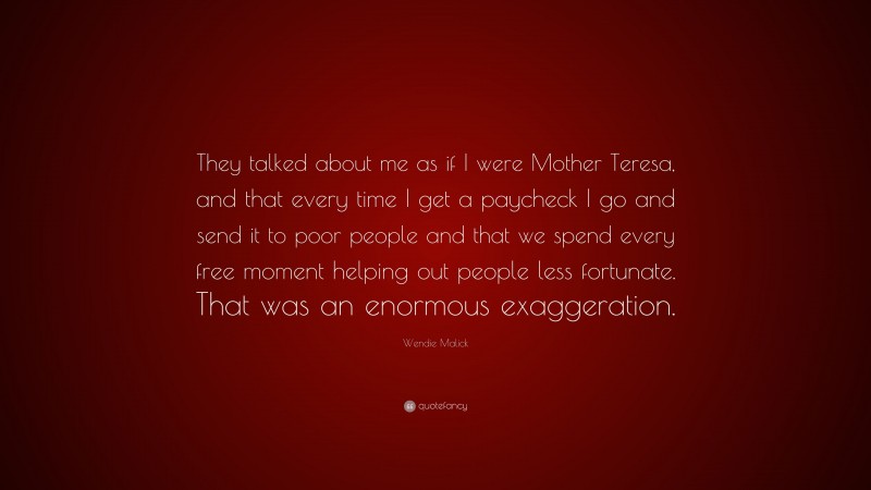 Wendie Malick Quote: “They talked about me as if I were Mother Teresa, and that every time I get a paycheck I go and send it to poor people and that we spend every free moment helping out people less fortunate. That was an enormous exaggeration.”