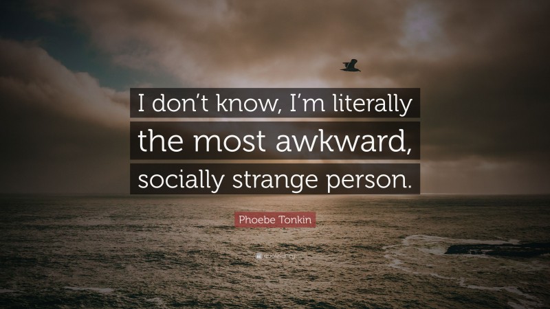 Phoebe Tonkin Quote: “I don’t know, I’m literally the most awkward, socially strange person.”