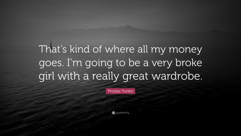 Phoebe Tonkin Quote: “That’s kind of where all my money goes. I’m going to be a very broke girl with a really great wardrobe.”