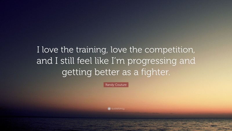 Randy Couture Quote: “I love the training, love the competition, and I still feel like I’m progressing and getting better as a fighter.”