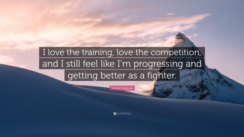 Randy Couture Quote: “I love the training, love the competition, and I still feel like I’m progressing and getting better as a fighter.”