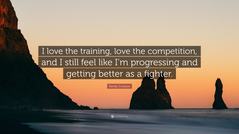 Randy Couture Quote: “I love the training, love the competition, and I still feel like I’m progressing and getting better as a fighter.”
