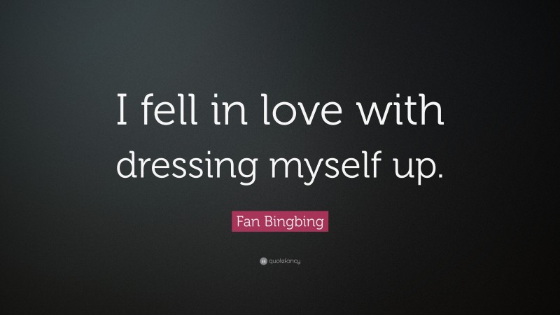 Fan Bingbing Quote: “I fell in love with dressing myself up.”