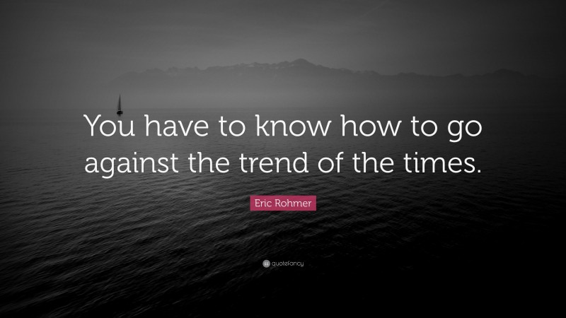 Eric Rohmer Quote: “You have to know how to go against the trend of the times.”