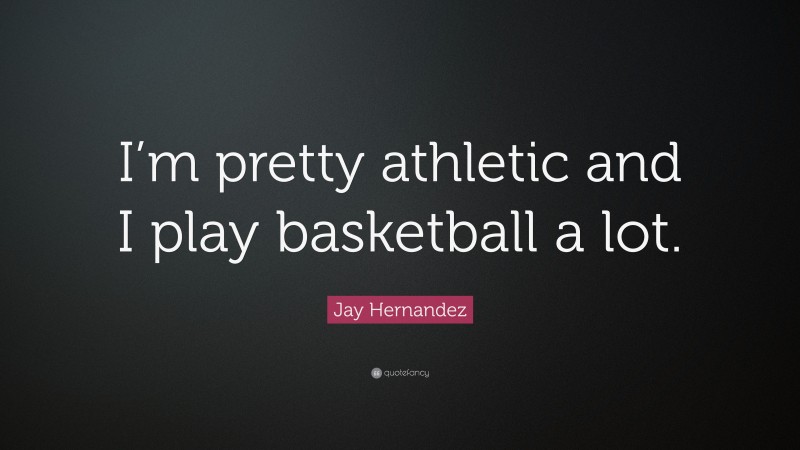 Jay Hernandez Quote: “I’m pretty athletic and I play basketball a lot.”