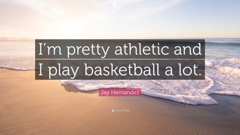 Jay Hernandez Quote: “I’m pretty athletic and I play basketball a lot.”
