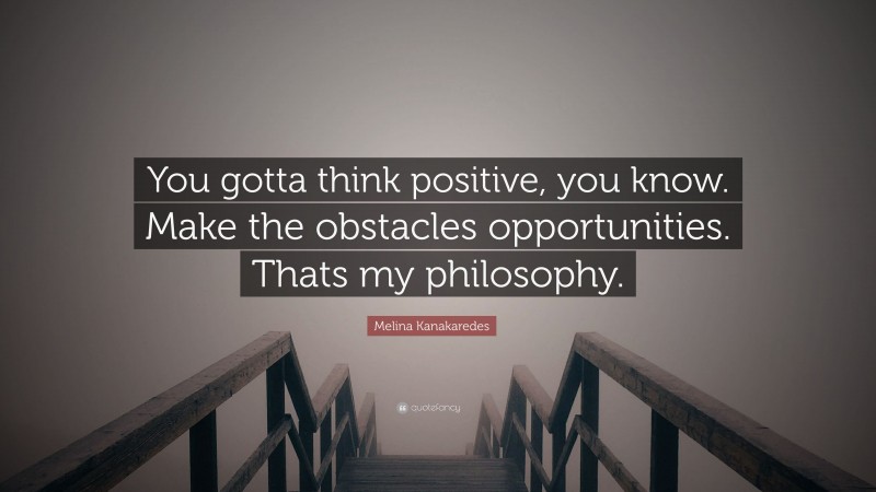 Melina Kanakaredes Quote: “You gotta think positive, you know. Make the obstacles opportunities. Thats my philosophy.”