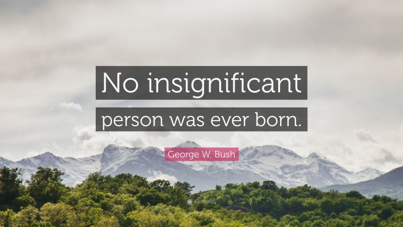 George W. Bush Quote: “No insignificant person was ever born.”