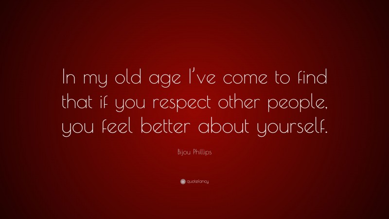 Bijou Phillips Quote: “In my old age I’ve come to find that if you respect other people, you feel better about yourself.”