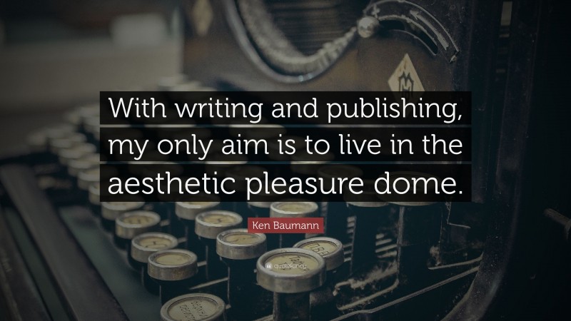 Ken Baumann Quote: “With writing and publishing, my only aim is to live in the aesthetic pleasure dome.”