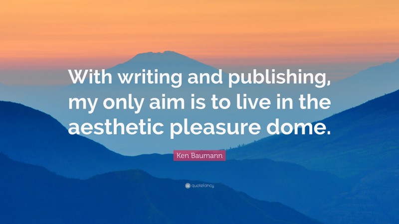Ken Baumann Quote: “With writing and publishing, my only aim is to live in the aesthetic pleasure dome.”