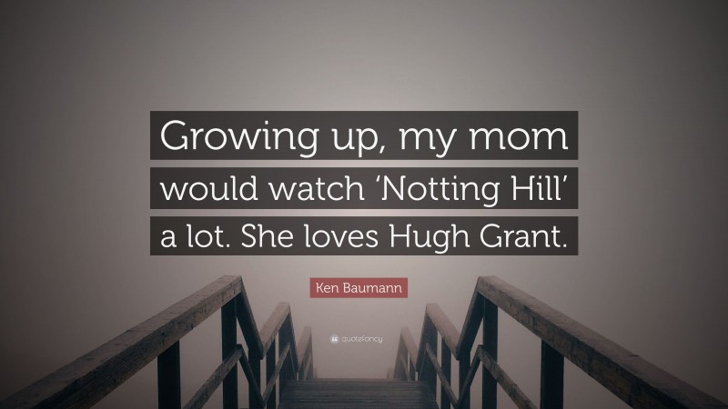 Ken Baumann Quote: “Growing up, my mom would watch ‘Notting Hill’ a lot. She loves Hugh Grant.”