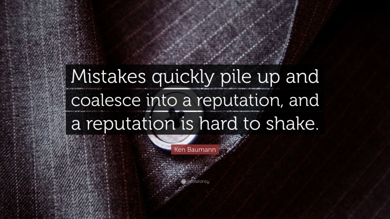 Ken Baumann Quote: “Mistakes quickly pile up and coalesce into a reputation, and a reputation is hard to shake.”