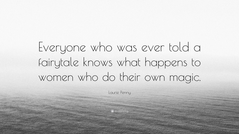 Laurie Penny Quote: “Everyone who was ever told a fairytale knows what happens to women who do their own magic.”