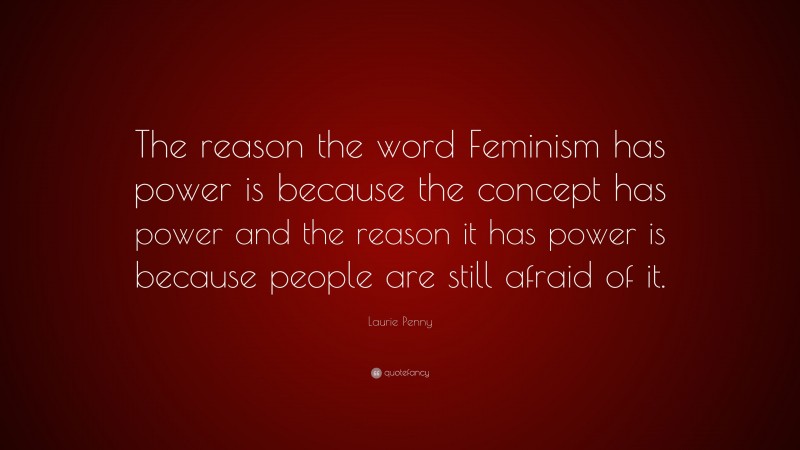 Laurie Penny Quote: “The reason the word Feminism has power is because the concept has power and the reason it has power is because people are still afraid of it.”