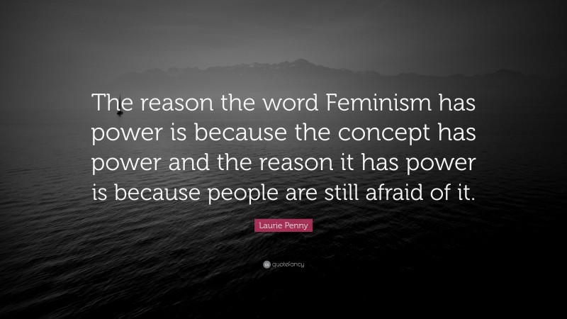 Laurie Penny Quote: “The reason the word Feminism has power is because the concept has power and the reason it has power is because people are still afraid of it.”