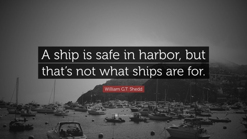 William G.T. Shedd Quote: “A ship is safe in harbor, but that’s not ...