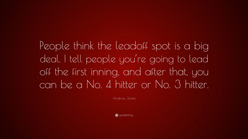 Andruw Jones Quote: “People think the leadoff spot is a big deal. I tell people you’re going to lead off the first inning, and after that, you can be a No. 4 hitter or No. 3 hitter.”