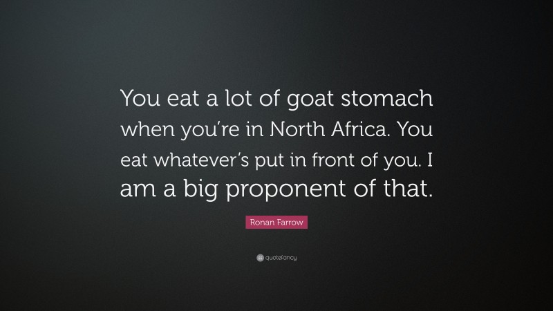 Ronan Farrow Quote: “You eat a lot of goat stomach when you’re in North Africa. You eat whatever’s put in front of you. I am a big proponent of that.”