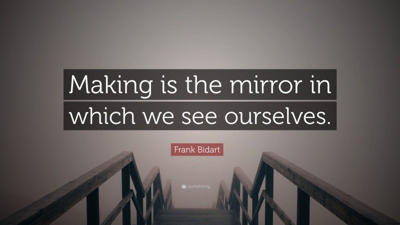 Frank Bidart Quote: “Making is the mirror in which we see ourselves.”