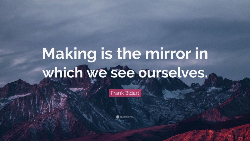 Frank Bidart Quote: “Making is the mirror in which we see ourselves.”