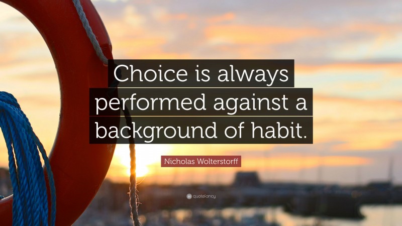 Nicholas Wolterstorff Quote: “Choice is always performed against a background of habit.”