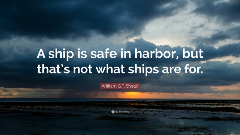 William G.T. Shedd Quote: “A ship is safe in harbor, but that’s not what ships are for.”