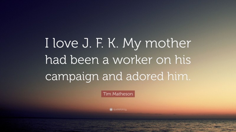 Tim Matheson Quote: “I love J. F. K. My mother had been a worker on his campaign and adored him.”
