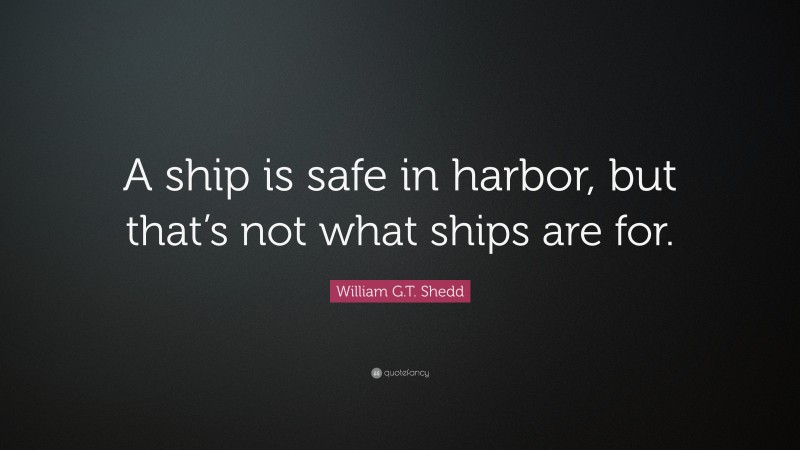 William G.T. Shedd Quote: “A ship is safe in harbor, but that’s not what ships are for.”