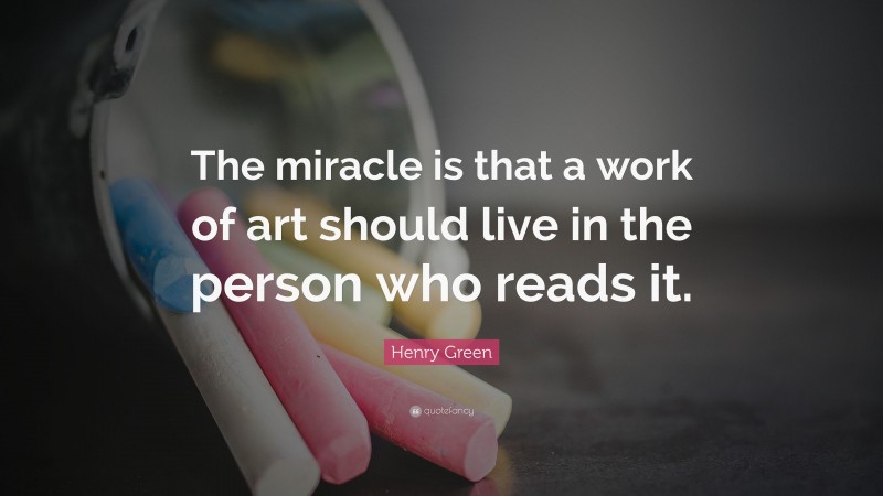 Henry Green Quote: “The miracle is that a work of art should live in the person who reads it.”