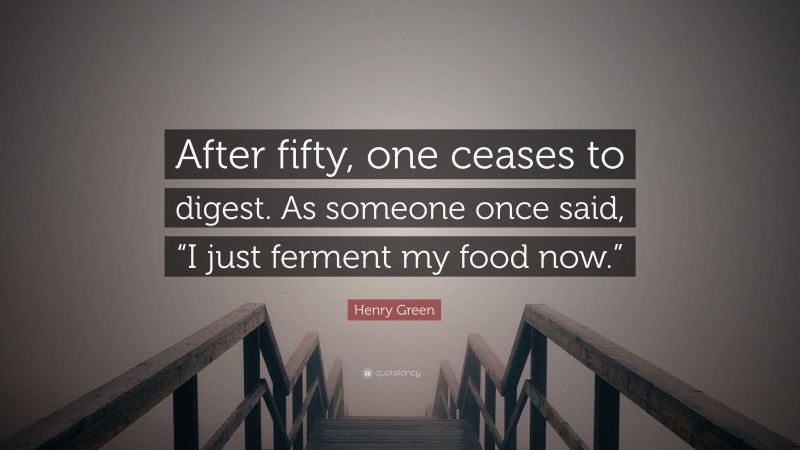 Henry Green Quote: “After fifty, one ceases to digest. As someone once said, “I just ferment my food now.””