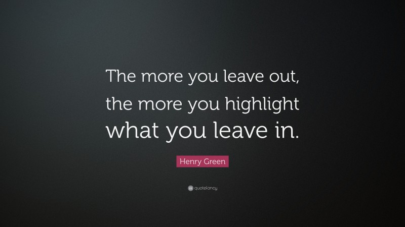 Henry Green Quote: “The more you leave out, the more you highlight what you leave in.”