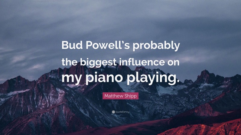 Matthew Shipp Quote: “Bud Powell’s probably the biggest influence on my piano playing.”