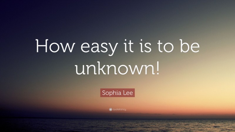 Sophia Lee Quote: “How easy it is to be unknown!”
