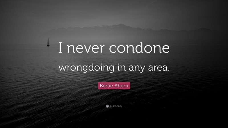 Bertie Ahern Quote: “I never condone wrongdoing in any area.”