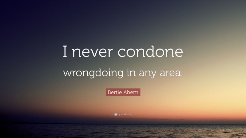 Bertie Ahern Quote: “I never condone wrongdoing in any area.”