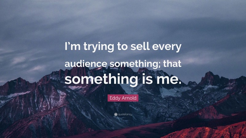 Eddy Arnold Quote: “I’m trying to sell every audience something; that something is me.”