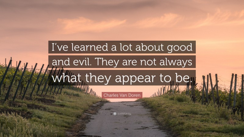 Charles Van Doren Quote: “I’ve learned a lot about good and evil. They are not always what they appear to be.”