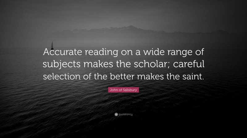 John of Salisbury Quote: “Accurate reading on a wide range of subjects makes the scholar; careful selection of the better makes the saint.”