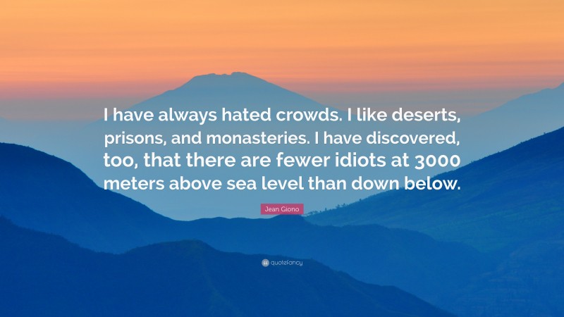 Jean Giono Quote: “I have always hated crowds. I like deserts, prisons, and monasteries. I have discovered, too, that there are fewer idiots at 3000 meters above sea level than down below.”