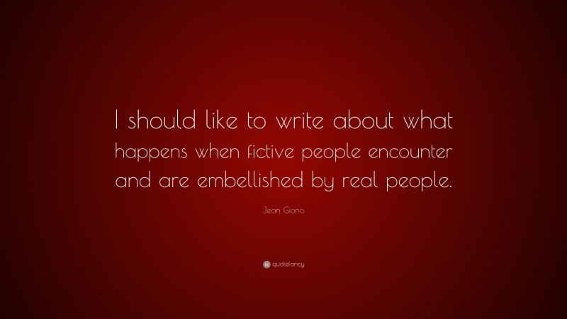 Jean Giono Quote: “I should like to write about what happens when fictive people encounter and are embellished by real people.”