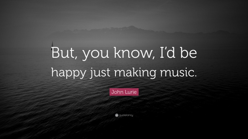 John Lurie Quote: “But, you know, I’d be happy just making music.”