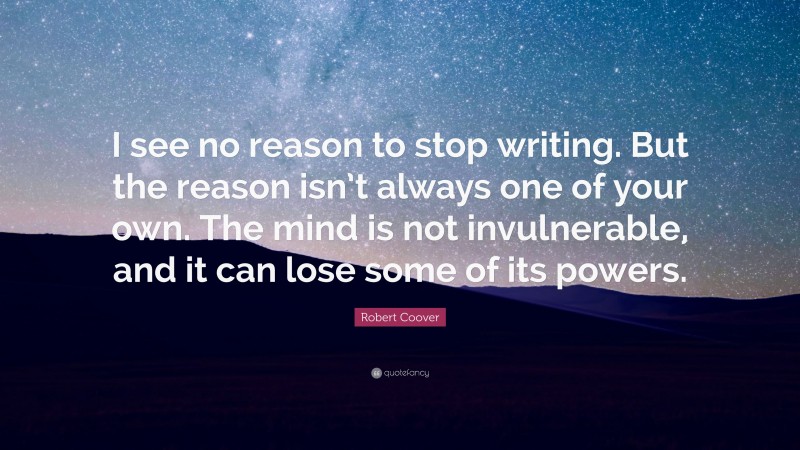 Robert Coover Quote: “I see no reason to stop writing. But the reason isn’t always one of your own. The mind is not invulnerable, and it can lose some of its powers.”