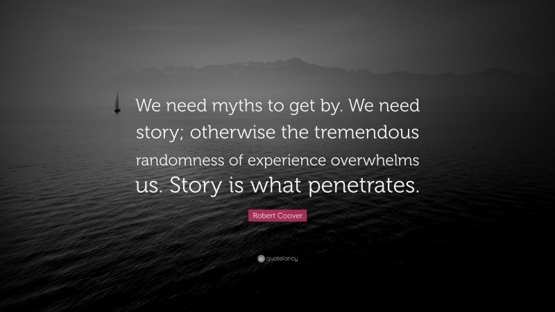 Robert Coover Quote: “We need myths to get by. We need story; otherwise the tremendous randomness of experience overwhelms us. Story is what penetrates.”