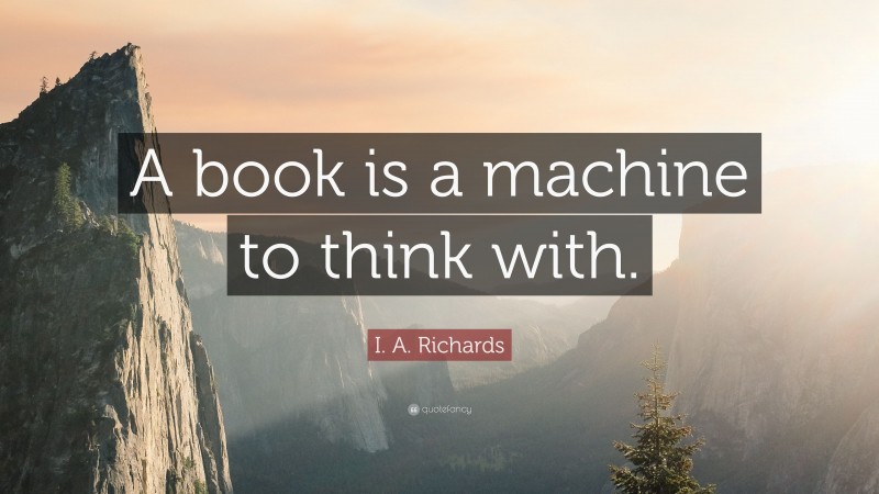 I. A. Richards Quote: “A book is a machine to think with.”