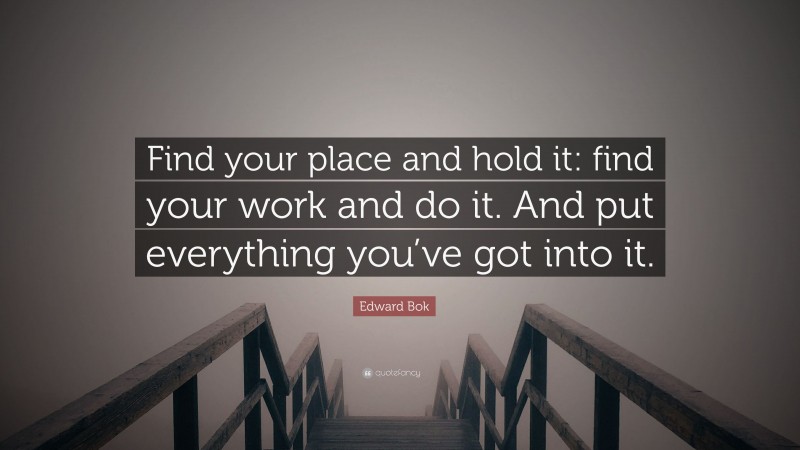 Edward Bok Quote: “Find your place and hold it: find your work and do it. And put everything you’ve got into it.”