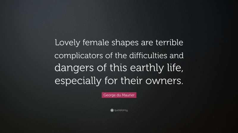 George du Maurier Quote: “Lovely female shapes are terrible complicators of the difficulties and dangers of this earthly life, especially for their owners.”