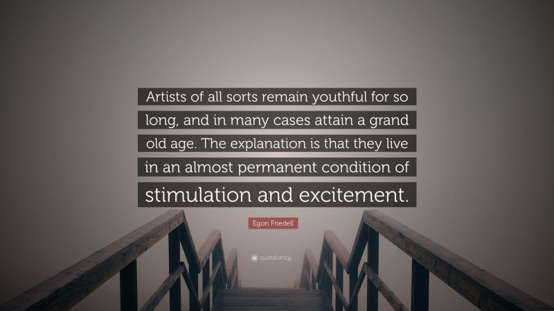 Egon Friedell Quote: “Artists of all sorts remain youthful for so long, and in many cases attain a grand old age. The explanation is that they live in an almost permanent condition of stimulation and excitement.”